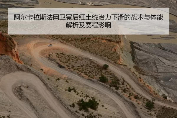 阿尔卡拉斯法网卫冕后红土统治力下滑的战术与体能解析及赛程影响