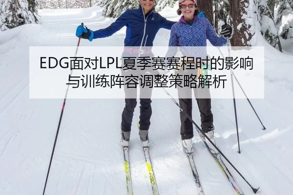 EDG面对LPL夏季赛赛程时的影响与训练阵容调整策略解析