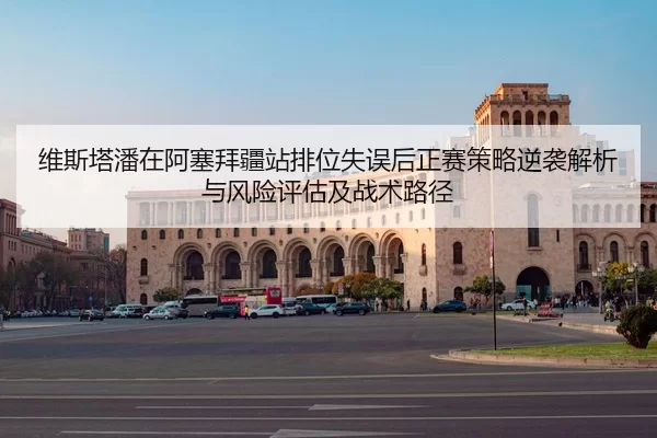 维斯塔潘在阿塞拜疆站排位失误后正赛策略逆袭解析与风险评估及战术路径