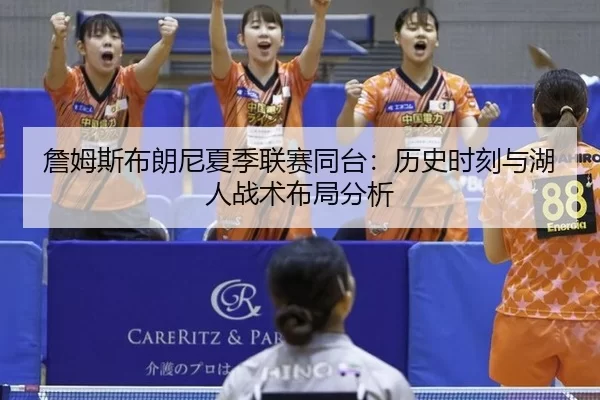 詹姆斯布朗尼夏季联赛同台：历史时刻与湖人战术布局分析